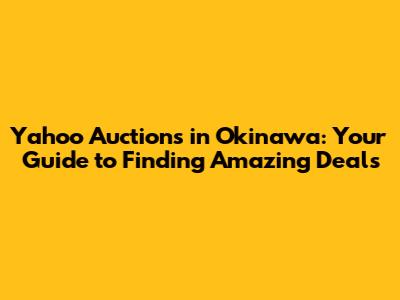 Yahoo Auctions in Okinawa: Your Guide to Finding Amazing Deals