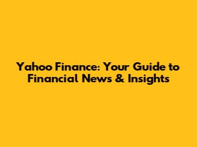 Yahoo Finance: Your Guide to Financial News & Insights