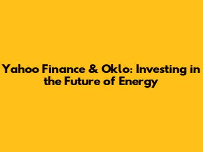 Yahoo Finance & Oklo: Investing in the Future of Energy