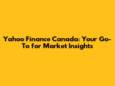 Yahoo Finance Canada: Your Go-To for Market Insights