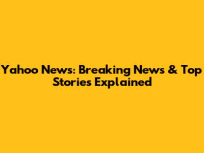 Yahoo News: Breaking News & Top Stories Explained