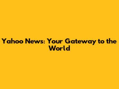 Yahoo News: Your Gateway to the World