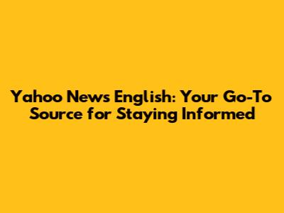 Yahoo News English: Your Go-To Source for Staying Informed