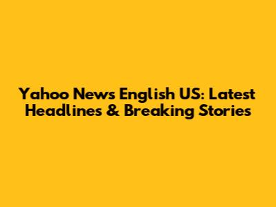 Yahoo News English US: Latest Headlines & Breaking Stories