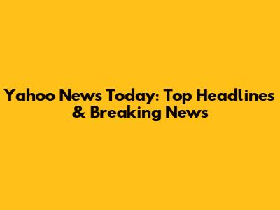Yahoo News Today: Top Headlines & Breaking News
