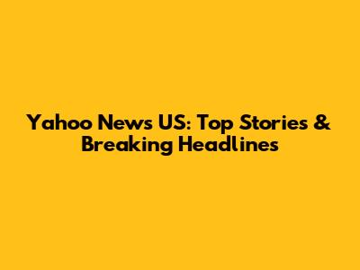 Yahoo News US: Top Stories & Breaking Headlines