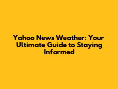 Yahoo News Weather: Your Ultimate Guide to Staying Informed