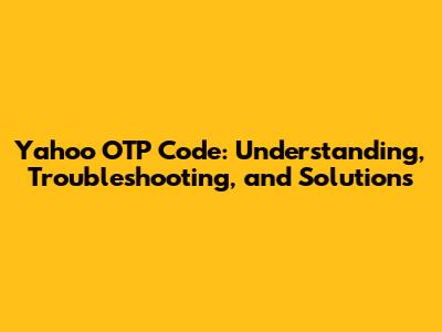 Yahoo OTP Code: Understanding, Troubleshooting, and Solutions