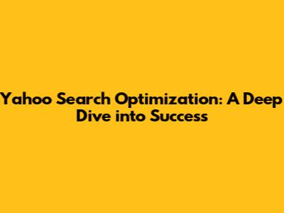 Yahoo Search Optimization: A Deep Dive into Success