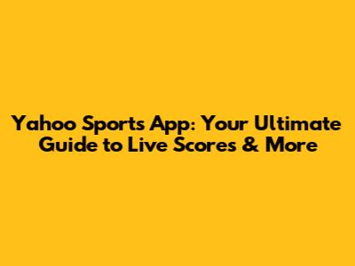 Yahoo Sports App: Your Ultimate Guide to Live Scores & More