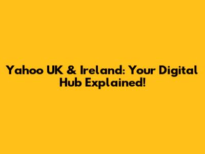 Yahoo UK & Ireland: Your Digital Hub Explained!
