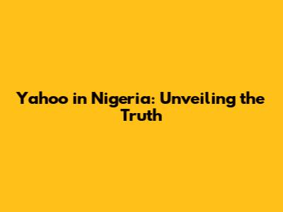 Yahoo in Nigeria: Unveiling the Truth