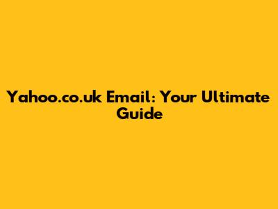 Yahoo.co.uk Email: Your Ultimate Guide