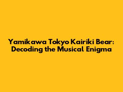 Yamikawa Tokyo Kairiki Bear: Decoding the Musical Enigma