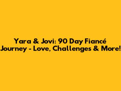Yara & Jovi: 90 Day Fiancé Journey - Love, Challenges & More!