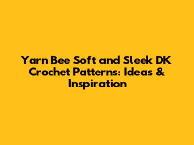 Yarn Bee Soft and Sleek DK Crochet Patterns: Ideas & Inspiration