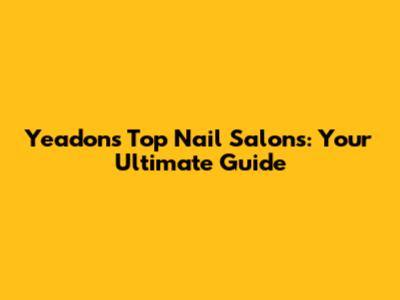 Yeadon's Top Nail Salons: Your Ultimate Guide