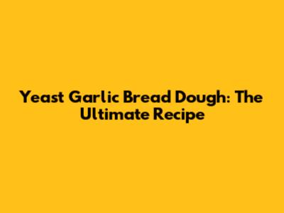 Yeast Garlic Bread Dough: The Ultimate Recipe