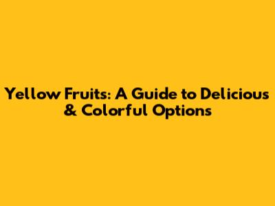 Yellow Fruits: A Guide to Delicious & Colorful Options