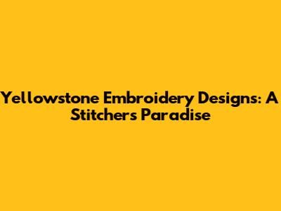 Yellowstone Embroidery Designs: A Stitcher's Paradise