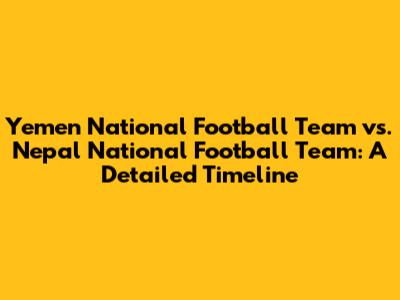 Yemen National Football Team vs. Nepal National Football Team: A Detailed Timeline