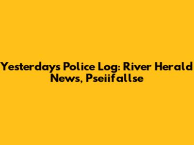 Yesterday's Police Log: River Herald News, Pseiifallse