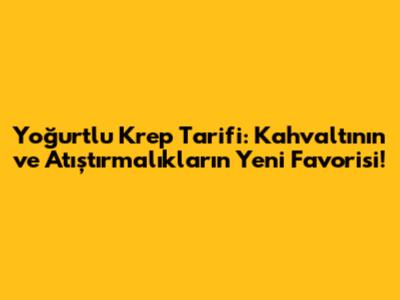 Yoğurtlu Krep Tarifi: Kahvaltının ve Atıştırmalıkların Yeni Favorisi!