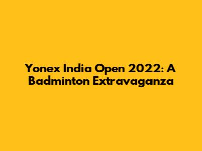 Yonex India Open 2022: A Badminton Extravaganza