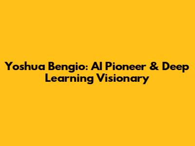 Yoshua Bengio: AI Pioneer & Deep Learning Visionary
