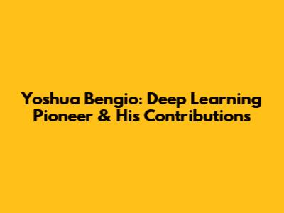 Yoshua Bengio: Deep Learning Pioneer & His Contributions