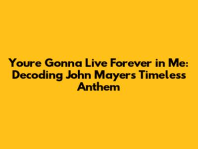 You're Gonna Live Forever in Me: Decoding John Mayer's Timeless Anthem