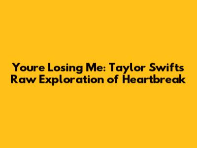 You're Losing Me: Taylor Swift's Raw Exploration of Heartbreak
