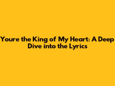You're the King of My Heart: A Deep Dive into the Lyrics