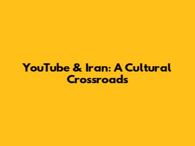 YouTube & Iran: A Cultural Crossroads