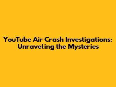 YouTube Air Crash Investigations: Unraveling the Mysteries