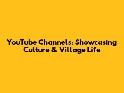 YouTube Channels: Showcasing Culture & Village Life