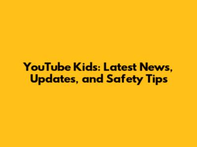 YouTube Kids: Latest News, Updates, and Safety Tips
