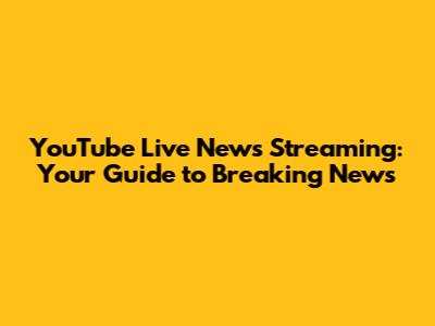 YouTube Live News Streaming: Your Guide to Breaking News