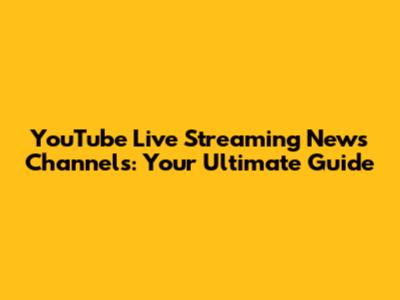 YouTube Live Streaming News Channels: Your Ultimate Guide