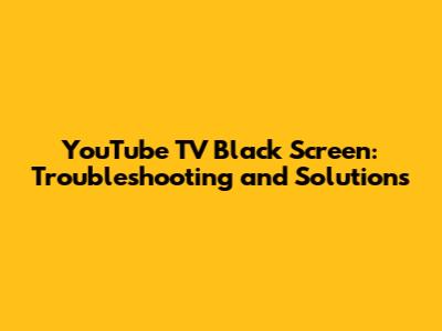 YouTube TV Black Screen: Troubleshooting and Solutions