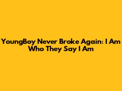 YoungBoy Never Broke Again: I Am Who They Say I Am