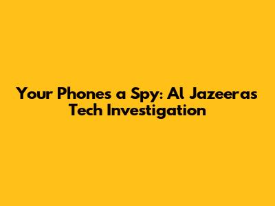 Your Phone's a Spy: Al Jazeera's Tech Investigation
