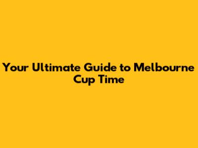 Your Ultimate Guide to Melbourne Cup Time