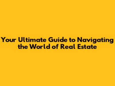 Your Ultimate Guide to Navigating the World of Real Estate