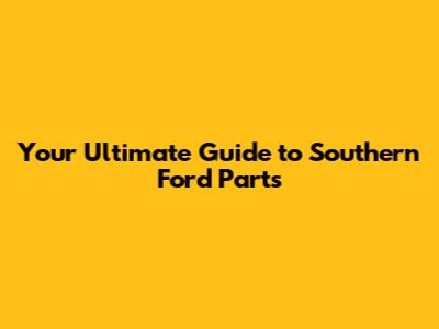 Your Ultimate Guide to Southern Ford Parts