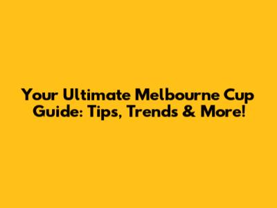 Your Ultimate Melbourne Cup Guide: Tips, Trends & More!