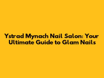 Ystrad Mynach Nail Salon: Your Ultimate Guide to Glam Nails