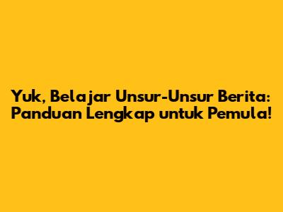 Yuk, Belajar Unsur-Unsur Berita: Panduan Lengkap untuk Pemula!