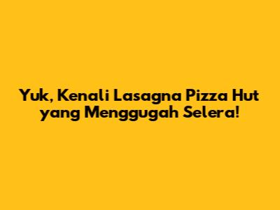 Yuk, Kenali Lasagna Pizza Hut yang Menggugah Selera!