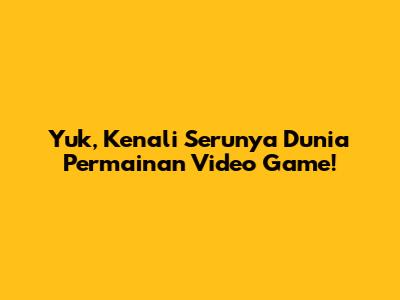 Yuk, Kenali Serunya Dunia Permainan Video Game!